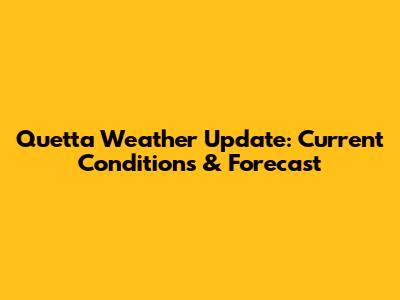 Quetta Weather Update: Current Conditions & Forecast