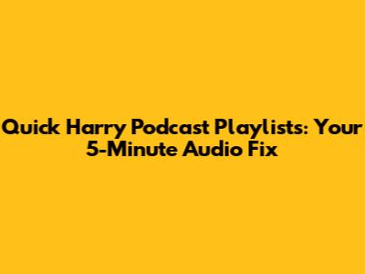 Quick Harry Podcast Playlists: Your 5-Minute Audio Fix