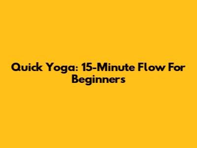 Quick Yoga: 15-Minute Flow For Beginners