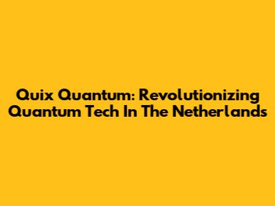 Quix Quantum: Revolutionizing Quantum Tech In The Netherlands