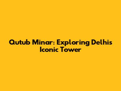 Qutub Minar: Exploring Delhi's Iconic Tower