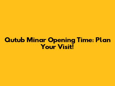 Qutub Minar Opening Time: Plan Your Visit!