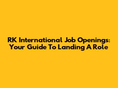 RK International Job Openings: Your Guide To Landing A Role