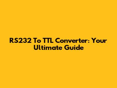 RS232 To TTL Converter: Your Ultimate Guide