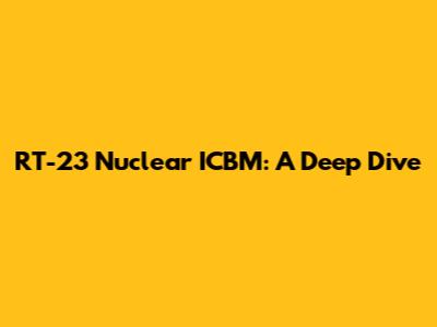 RT-23 Nuclear ICBM: A Deep Dive