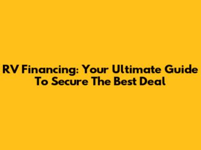 RV Financing: Your Ultimate Guide To Secure The Best Deal