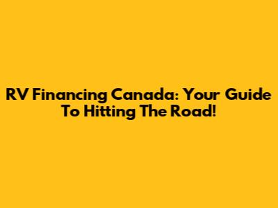 RV Financing Canada: Your Guide To Hitting The Road!