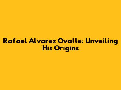 Rafael Alvarez Ovalle: Unveiling His Origins