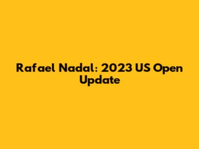 Rafael Nadal: 2023 US Open Update