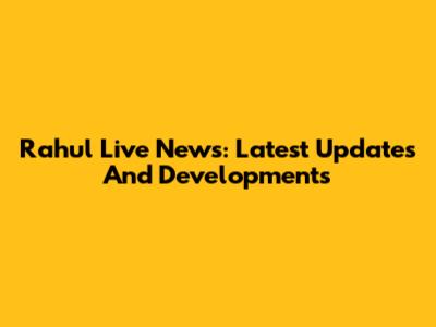 Rahul Live News: Latest Updates And Developments