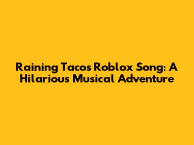 Raining Tacos Roblox Song: A Hilarious Musical Adventure