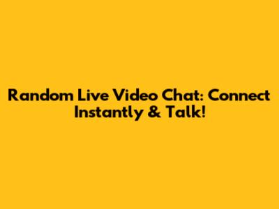 Random Live Video Chat: Connect Instantly & Talk!