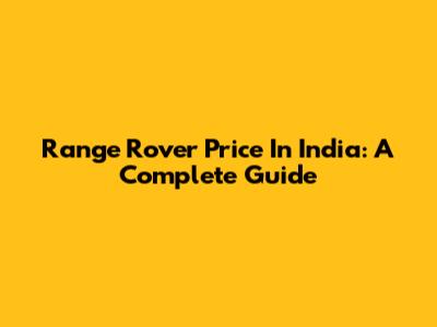 Range Rover Price In India: A Complete Guide