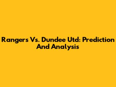Rangers Vs. Dundee Utd: Prediction And Analysis