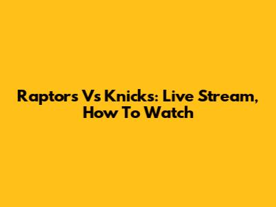 Raptors Vs Knicks: Live Stream, How To Watch