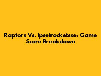 Raptors Vs. Ipseirocketsse: Game Score Breakdown