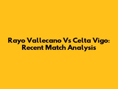 Rayo Vallecano Vs Celta Vigo: Recent Match Analysis
