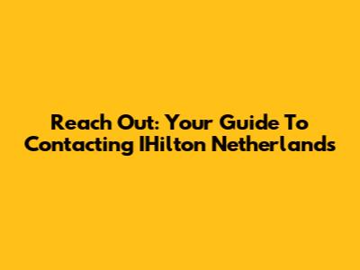 Reach Out: Your Guide To Contacting IHilton Netherlands