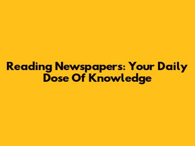 Reading Newspapers: Your Daily Dose Of Knowledge
