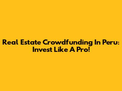 Real Estate Crowdfunding In Peru: Invest Like A Pro!