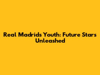 Real Madrid's Youth: Future Stars Unleashed