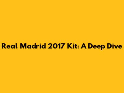 Real Madrid 2017 Kit: A Deep Dive