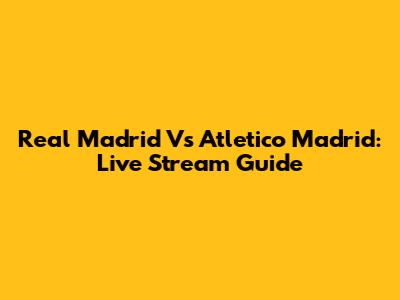 Real Madrid Vs Atletico Madrid: Live Stream Guide
