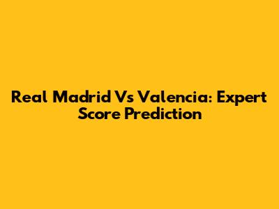 Real Madrid Vs Valencia: Expert Score Prediction