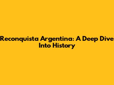 Reconquista Argentina: A Deep Dive Into History