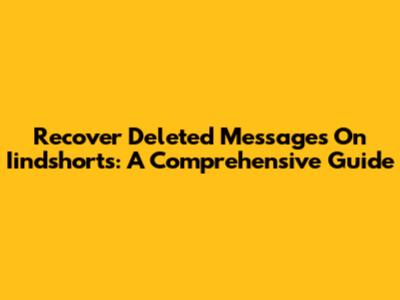 Recover Deleted Messages On Iindshorts: A Comprehensive Guide