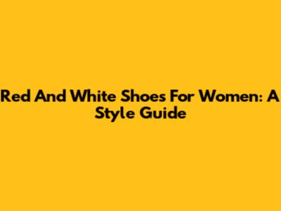Red And White Shoes For Women: A Style Guide