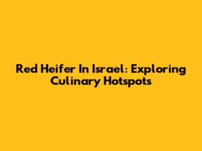 Red Heifer In Israel: Exploring Culinary Hotspots