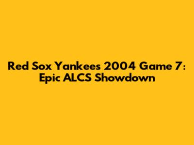 Red Sox Yankees 2004 Game 7: Epic ALCS Showdown