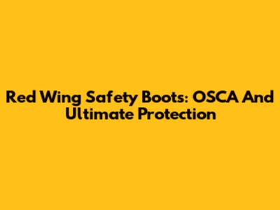 Red Wing Safety Boots: OSCA And Ultimate Protection