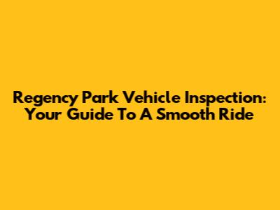 Regency Park Vehicle Inspection: Your Guide To A Smooth Ride