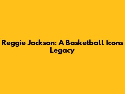 Reggie Jackson: A Basketball Icon's Legacy