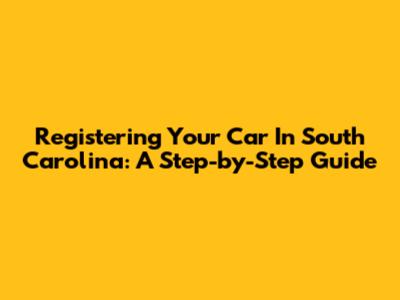Registering Your Car In South Carolina: A Step-by-Step Guide