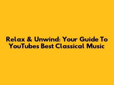 Relax & Unwind: Your Guide To YouTube's Best Classical Music