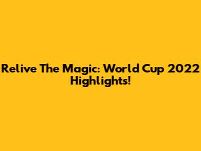Relive The Magic: World Cup 2022 Highlights!