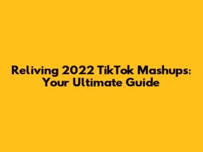 Reliving 2022 TikTok Mashups: Your Ultimate Guide