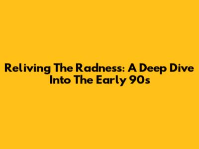 Reliving The Radness: A Deep Dive Into The Early 90s