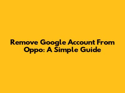Remove Google Account From Oppo: A Simple Guide