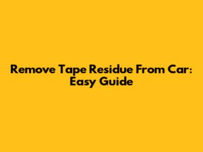 Remove Tape Residue From Car: Easy Guide