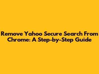 Remove Yahoo Secure Search From Chrome: A Step-by-Step Guide