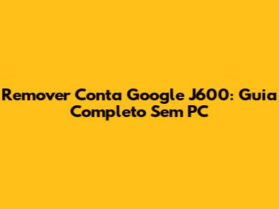 Remover Conta Google J600: Guia Completo Sem PC