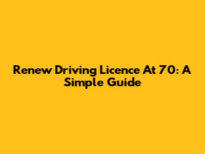 Renew Driving Licence At 70: A Simple Guide