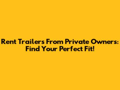Rent Trailers From Private Owners: Find Your Perfect Fit!