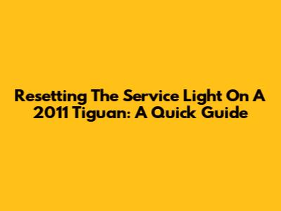 Resetting The Service Light On A 2011 Tiguan: A Quick Guide