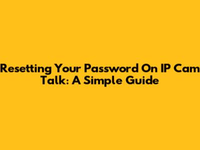 Resetting Your Password On IP Cam Talk: A Simple Guide