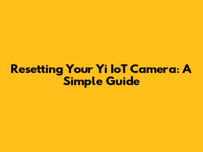 Resetting Your Yi IoT Camera: A Simple Guide